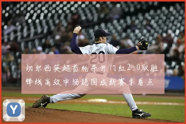 切尔西英超首轮夺开门红2-0取胜 锋线高效中场稳固成新赛季看点