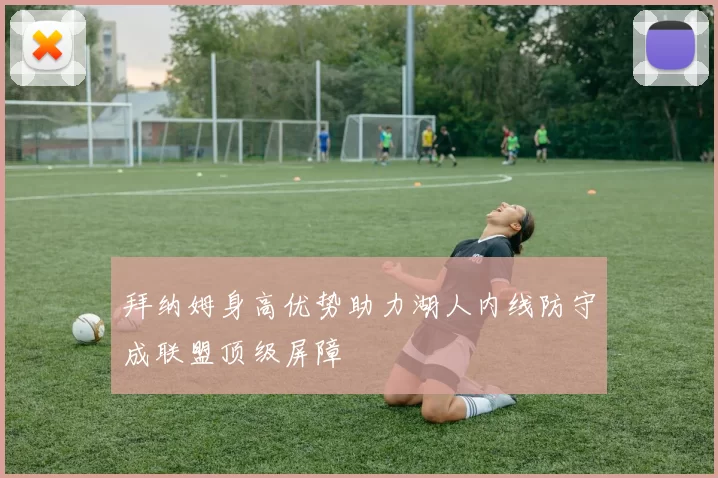 拜纳姆身高优势助力湖人内线防守成联盟顶级屏障