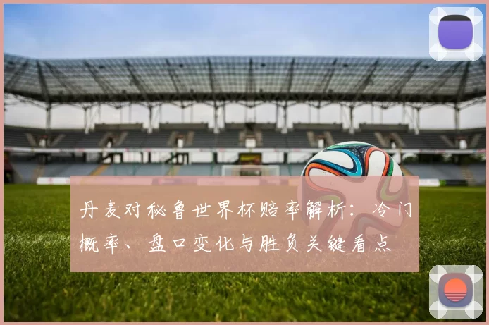 丹麦对秘鲁世界杯赔率解析：冷门概率、盘口变化与胜负关键看点