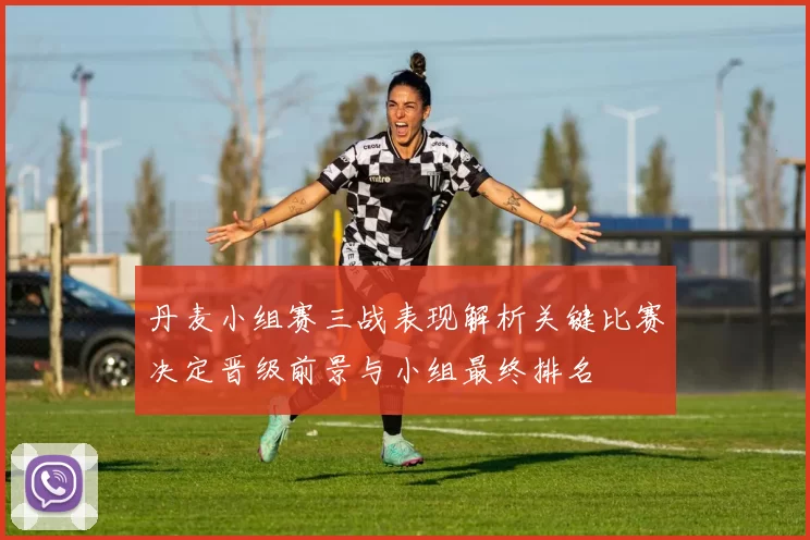 丹麦小组赛三战表现解析关键比赛决定晋级前景与小组最终排名