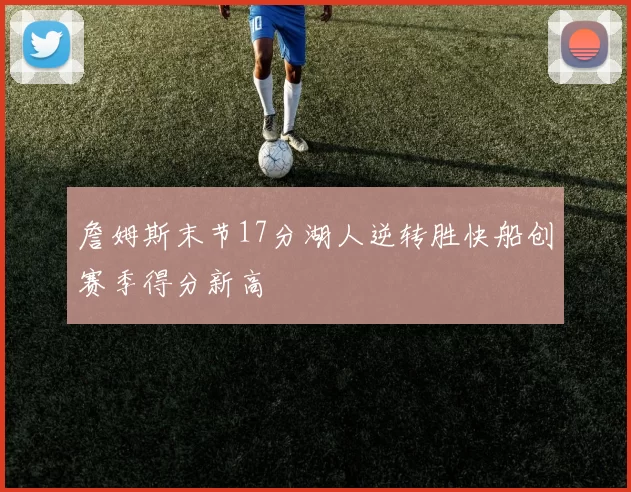 詹姆斯末节17分湖人逆转胜快船创赛季得分新高