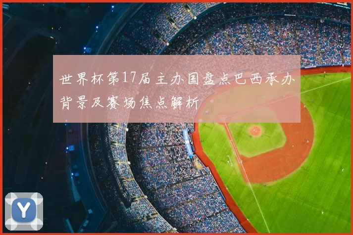 世界杯第17届主办国盘点巴西承办背景及赛场焦点解析
