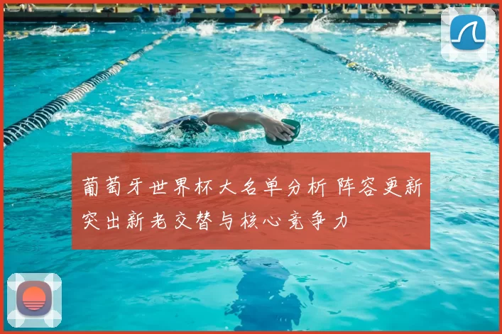 葡萄牙世界杯大名单分析 阵容更新突出新老交替与核心竞争力