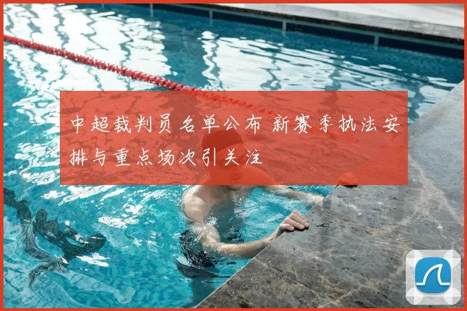 中超裁判员名单公布 新赛季执法安排与重点场次引关注