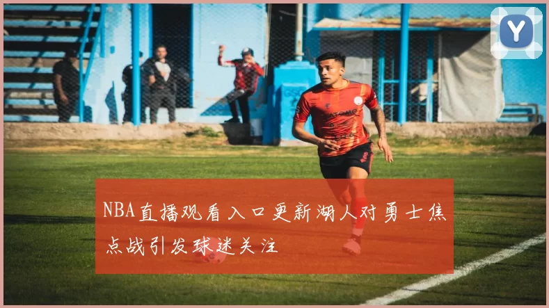NBA直播观看入口更新湖人对勇士焦点战引发球迷关注