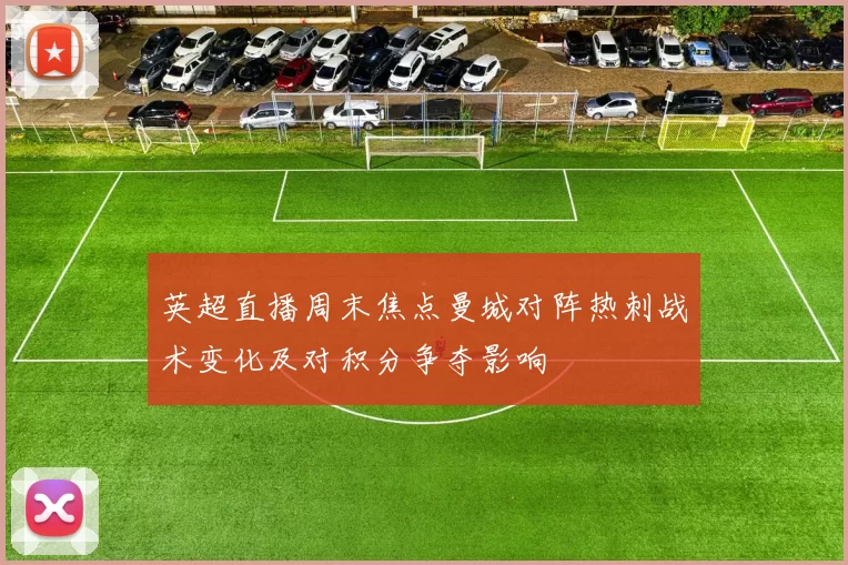 英超直播周末焦点曼城对阵热刺战术变化及对积分争夺影响