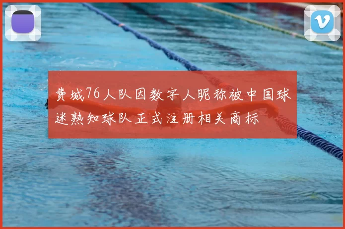 费城76人队因数字人昵称被中国球迷熟知球队正式注册相关商标