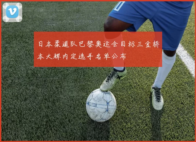 日本柔道队巴黎奥运会目标三金桥本大辉内定选手名单公布