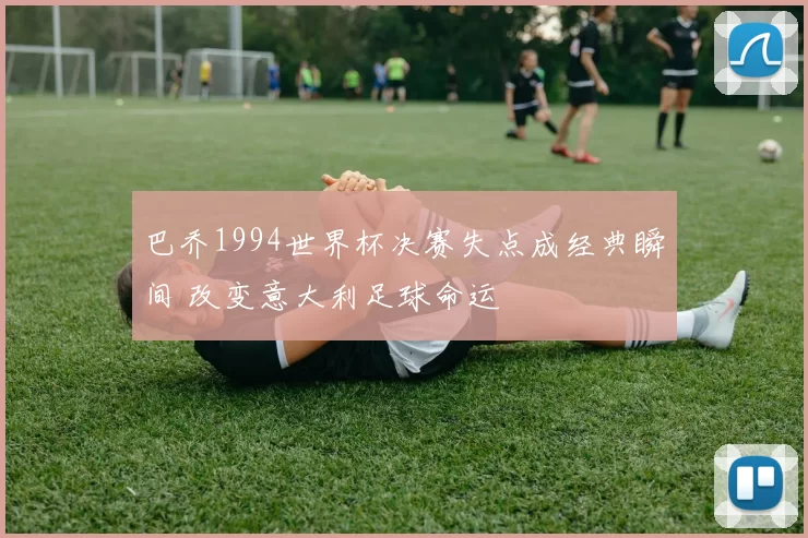 巴乔1994世界杯决赛失点成经典瞬间 改变意大利足球命运