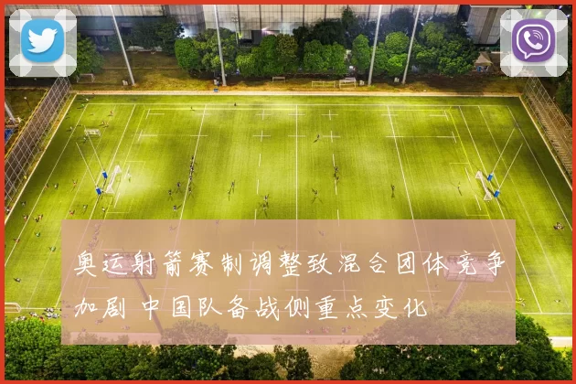 奥运射箭赛制调整致混合团体竞争加剧 中国队备战侧重点变化