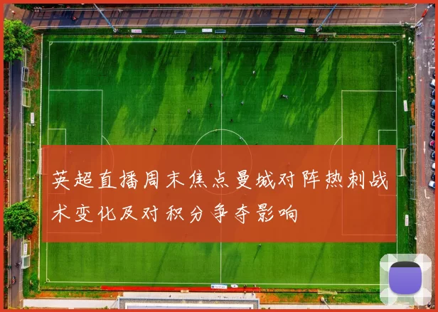 英超直播周末焦点曼城对阵热刺战术变化及对积分争夺影响