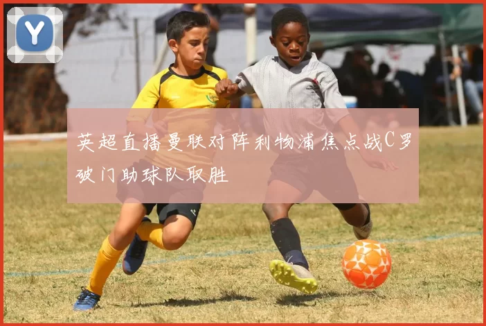 英超直播曼联对阵利物浦焦点战C罗破门助球队取胜