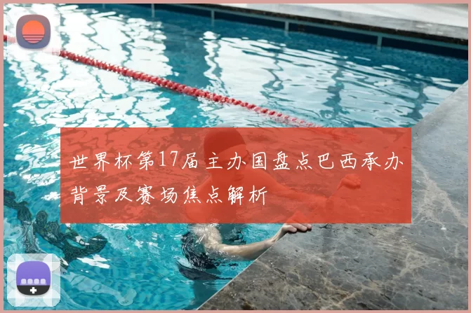 世界杯第17届主办国盘点巴西承办背景及赛场焦点解析