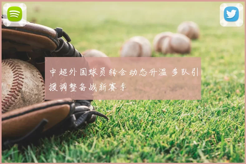 中超外国球员转会动态升温 多队引援调整备战新赛季