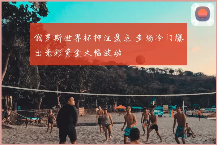 俄罗斯世界杯押注盘点 多场冷门爆出竞彩资金大幅波动