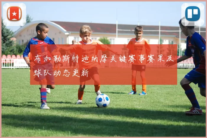 布加勒斯特迪纳摩关键赛事赛果及球队动态更新