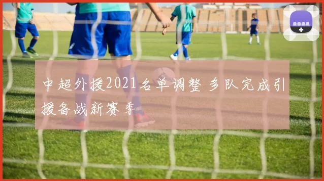 中超外援2021名单调整 多队完成引援备战新赛季