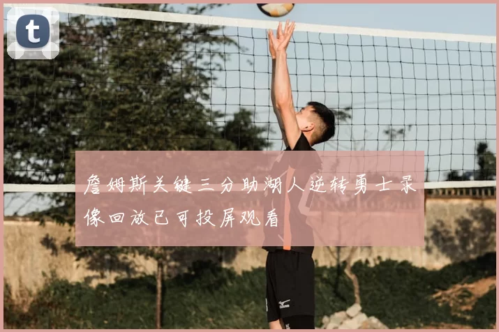 詹姆斯关键三分助湖人逆转勇士录像回放已可投屏观看