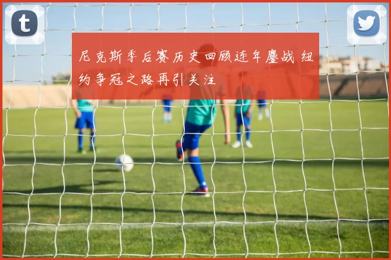 尼克斯季后赛历史回顾连年鏖战 纽约争冠之路再引关注