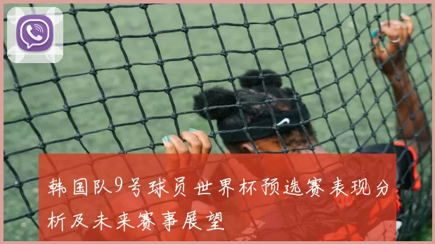 韩国队9号球员世界杯预选赛表现分析及未来赛事展望