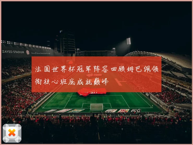 法国世界杯冠军阵容回顾姆巴佩领衔核心班底成就巅峰