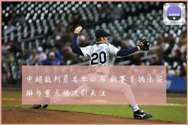 中超裁判员名单公布 新赛季执法安排与重点场次引关注