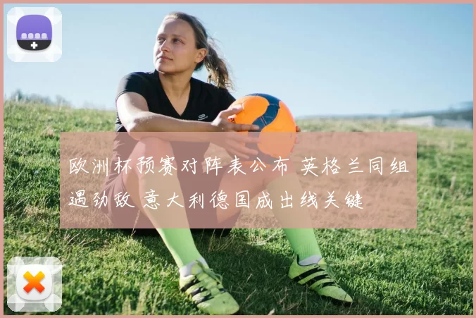 欧洲杯预赛对阵表公布 英格兰同组遇劲敌 意大利德国成出线关键