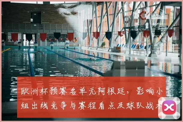 欧洲杯预赛名单无阿根廷，影响小组出线竞争与赛程看点及球队战术调整