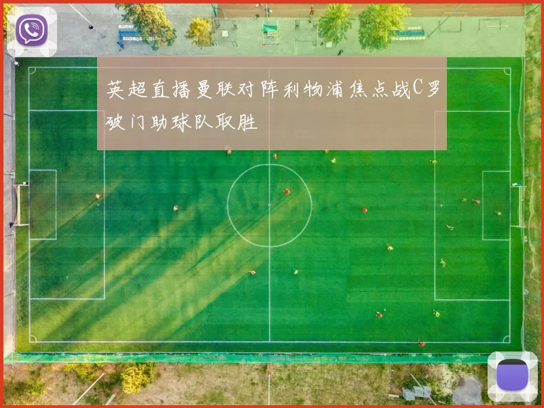 英超直播曼联对阵利物浦焦点战C罗破门助球队取胜