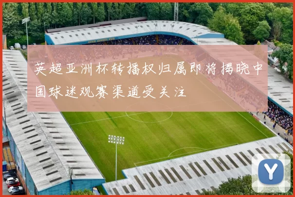 英超亚洲杯转播权归属即将揭晓中国球迷观赛渠道受关注