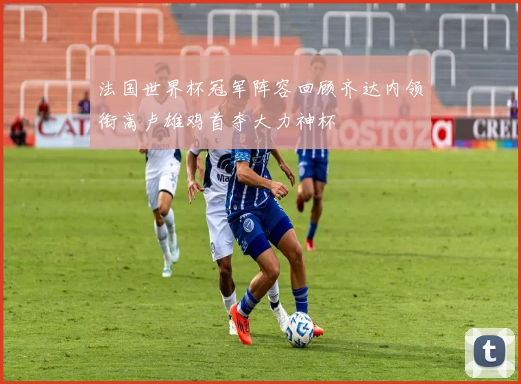 法国世界杯冠军阵容回顾齐达内领衔高卢雄鸡首夺大力神杯