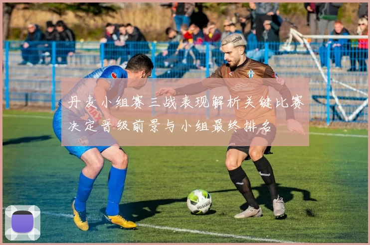 丹麦小组赛三战表现解析关键比赛决定晋级前景与小组最终排名