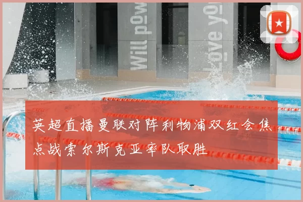 英超直播曼联对阵利物浦双红会焦点战索尔斯克亚率队取胜