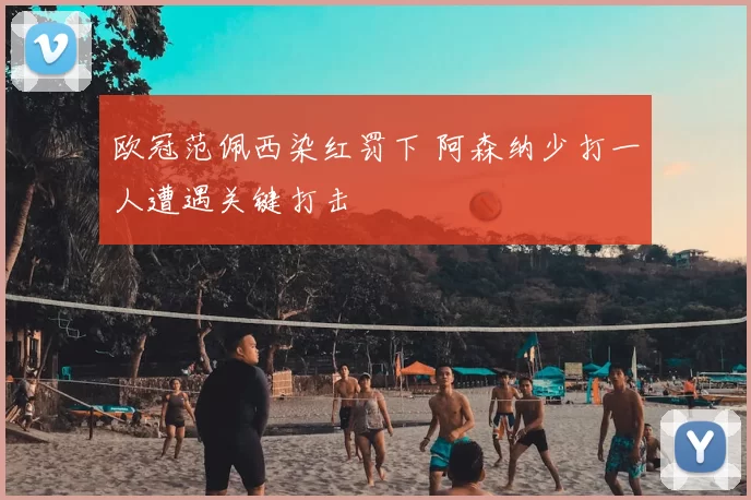 欧冠范佩西染红罚下 阿森纳少打一人遭遇关键打击