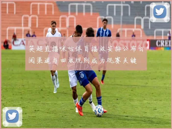 英超直播咪咕体育播放安排公布订阅渠道与回放规则成为观赛关键