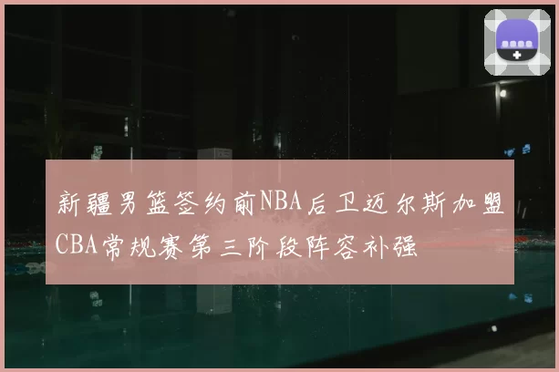 新疆男篮签约前NBA后卫迈尔斯加盟CBA常规赛第三阶段阵容补强