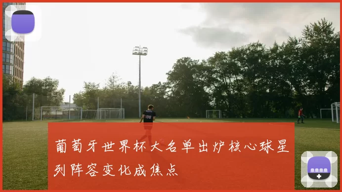 葡萄牙世界杯大名单出炉核心球星列阵容变化成焦点