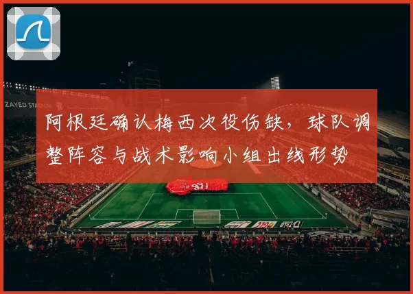 阿根廷确认梅西次役伤缺，球队调整阵容与战术影响小组出线形势