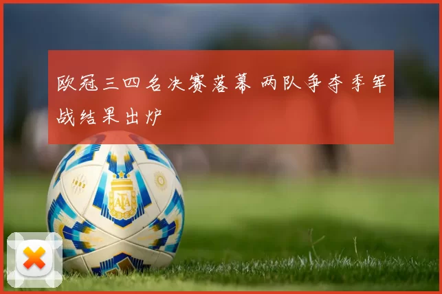 欧冠三四名决赛落幕 两队争夺季军战结果出炉