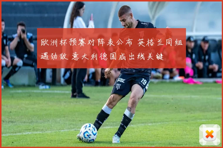 欧洲杯预赛对阵表公布 英格兰同组遇劲敌 意大利德国成出线关键