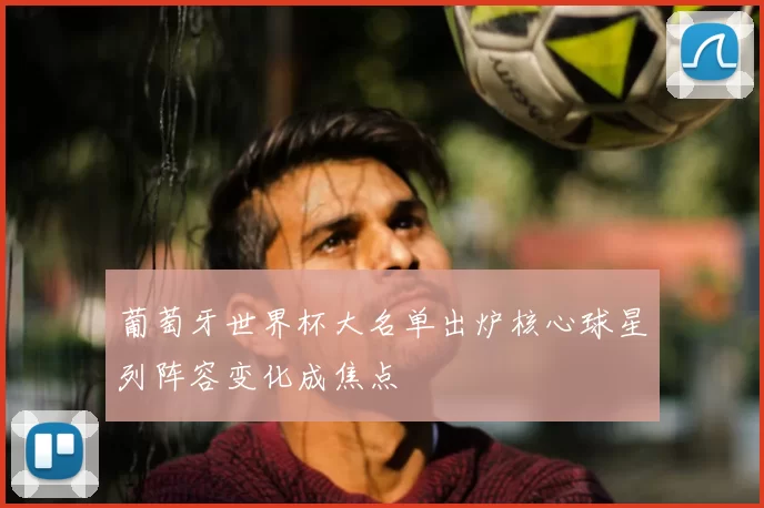 葡萄牙世界杯大名单出炉核心球星列阵容变化成焦点