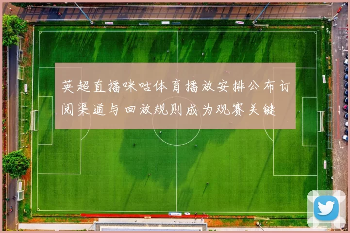 英超直播咪咕体育播放安排公布订阅渠道与回放规则成为观赛关键