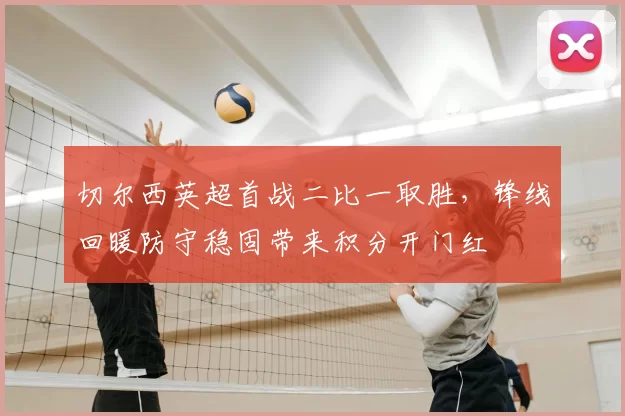 切尔西英超首战二比一取胜，锋线回暖防守稳固带来积分开门红