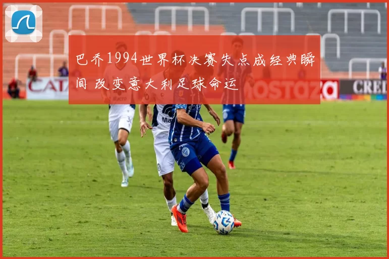 巴乔1994世界杯决赛失点成经典瞬间 改变意大利足球命运