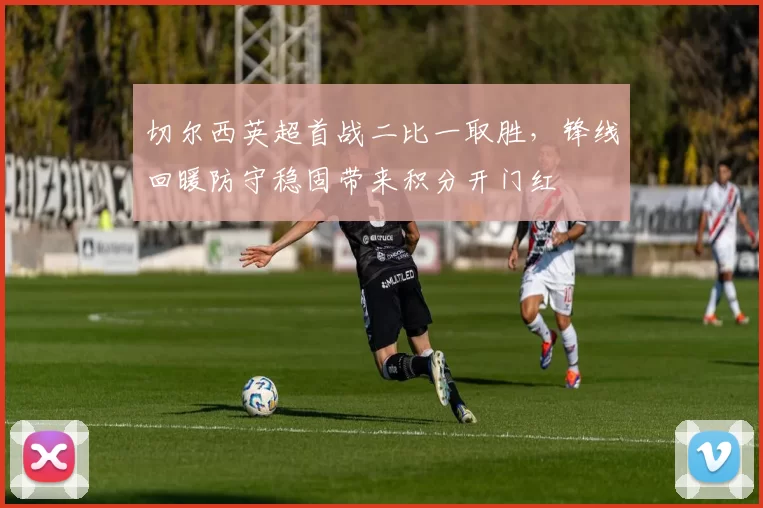 切尔西英超首战二比一取胜，锋线回暖防守稳固带来积分开门红