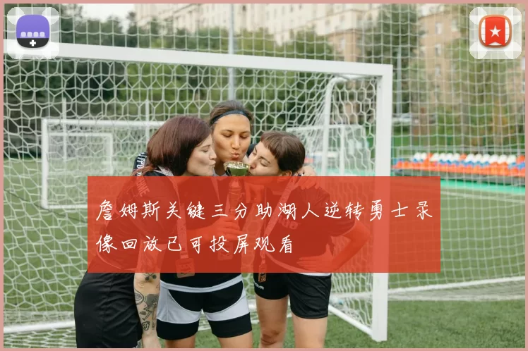 詹姆斯关键三分助湖人逆转勇士录像回放已可投屏观看