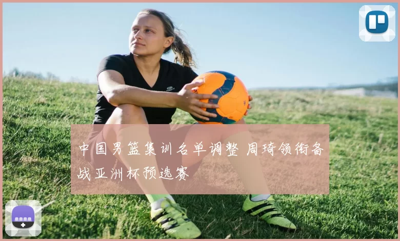 中国男篮集训名单调整 周琦领衔备战亚洲杯预选赛