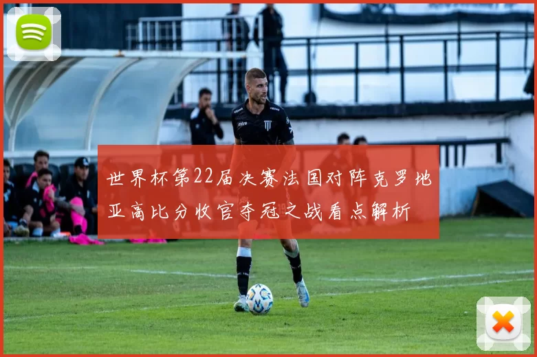 世界杯第22届决赛法国对阵克罗地亚高比分收官夺冠之战看点解析