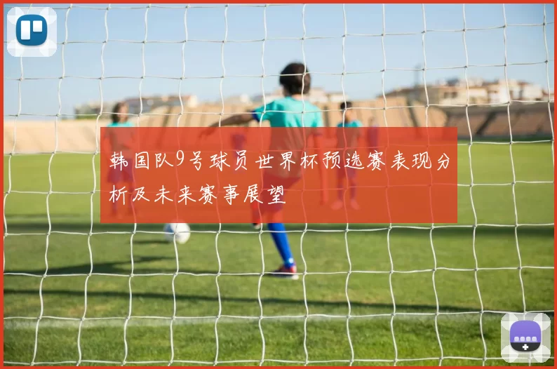 韩国队9号球员世界杯预选赛表现分析及未来赛事展望