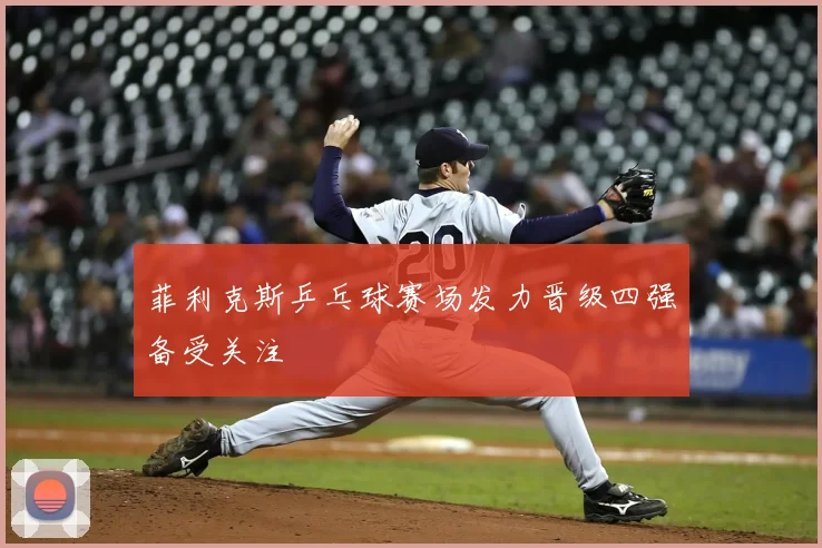 菲利克斯乒乓球赛场发力晋级四强备受关注